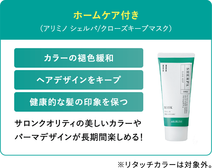 ホームケア付き（アリミノ シェルパ/クローズキープマスク） カラーの褪色緩和 ヘアデザインをキープ 健康的な髪の印象を保つ サロンクオリティの美しいカラーやパーマデザインが長期間楽しめる！※リタッチカラーは対象外。