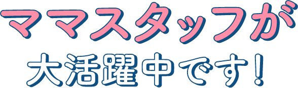 ママスタッフが大活躍中です!