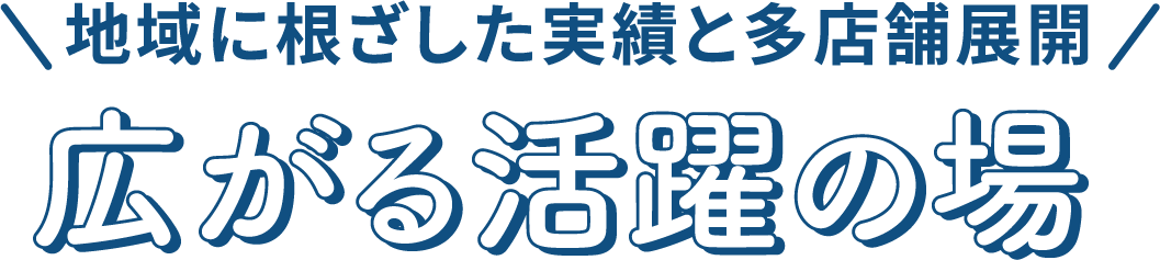 地域に根ざした実績と多店舗展開 広がる活躍の場