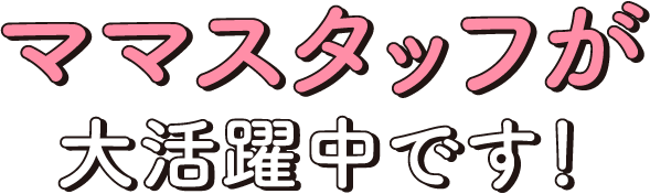 ママスタッフが大活躍中です!