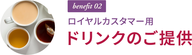 benefit 02 ロイヤルカスタマー用 ドリンクのご提供