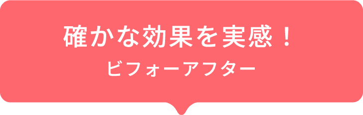 確かな効果を実感！ビフォーアフター！