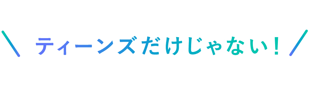 ティーンズだけじゃない！