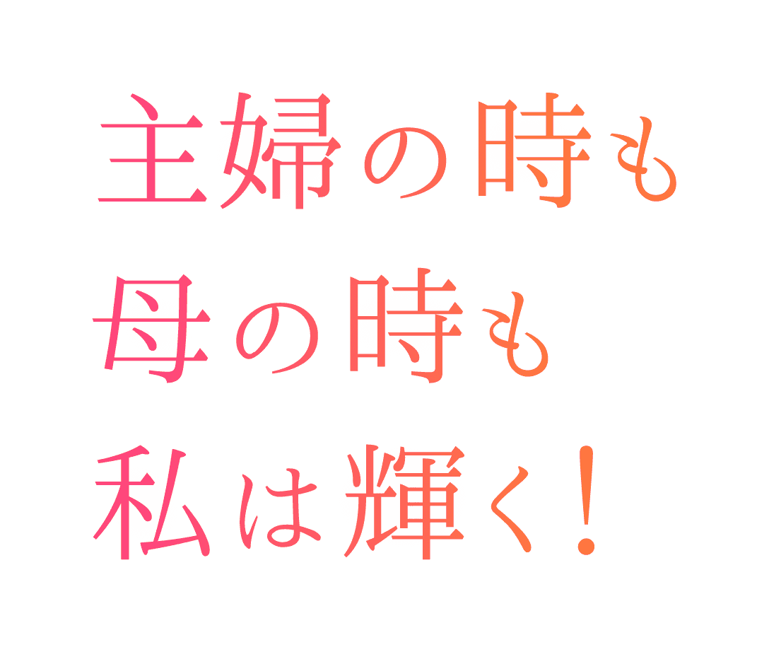 主婦の時も母の時も私は輝く！