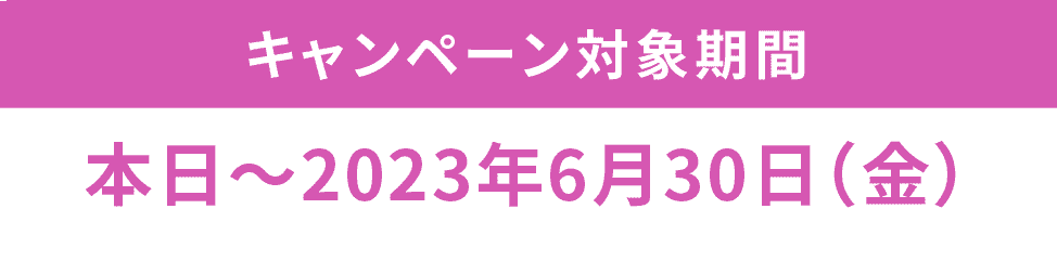 キャンペーン対象期間本日〜2023年6月30日（金）