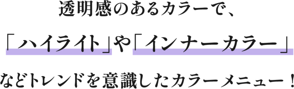 透明感のあるカラーで、「ハイライト」や「インナーカラー」などトレンドを意識したカラーメニュー！